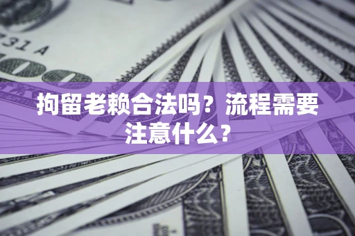 北京拘留老赖合法吗？流程需要注意什么？