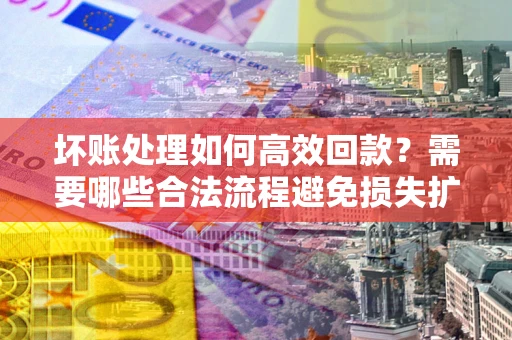 北京坏账处理如何高效回款？需要哪些合法流程避免损失扩大？