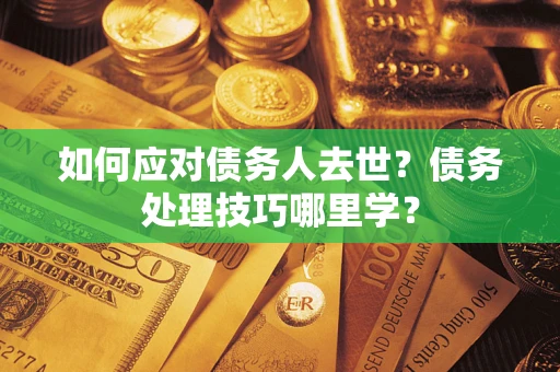 北京如何应对债务人去世？债务处理技巧哪里学？