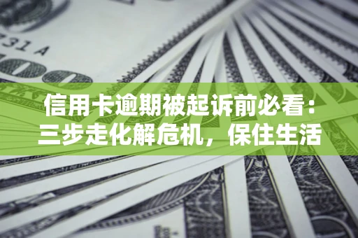 北京信用卡逾期被起诉前必看：三步走化解危机，保住生活尊严