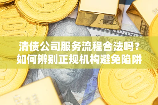 北京清债公司服务流程合法吗？如何辨别正规机构避免陷阱？