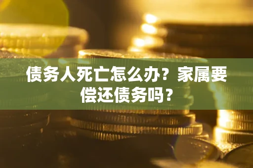 北京债务人死亡怎么办？家属要偿还债务吗？