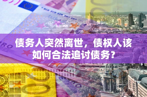 北京债务人突然离世，债权人该如何合法追讨债务？