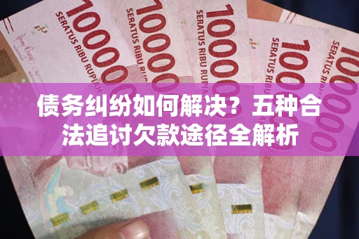 北京债务纠纷如何解决？五种合法追讨欠款途径全解析
