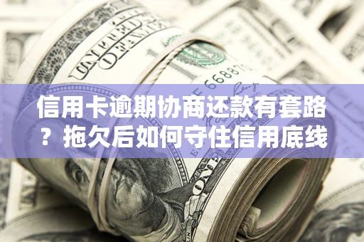北京信用卡逾期协商还款有套路？拖欠后如何守住信用底线？