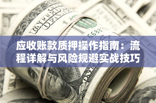 北京应收账款质押操作指南:流程详解与风险规避实战技巧 北京应收账款质押操作指南:流程详解与风险规避实战技巧