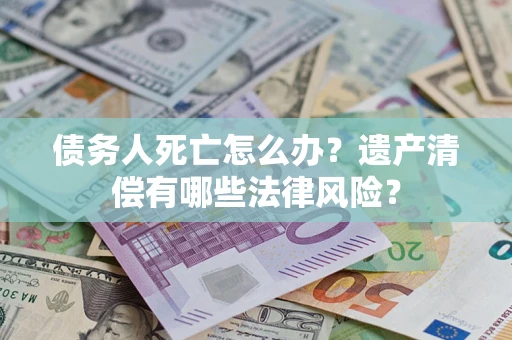 北京债务人死亡怎么办？遗产清偿有哪些法律风险？