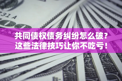 北京共同债权债务纠纷怎么破？这些法律技巧让你不吃亏！