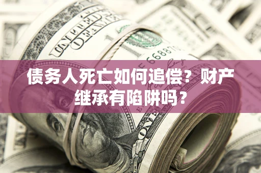 北京债务人死亡如何追偿？财产继承有陷阱吗？