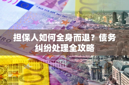 北京担保人如何全身而退？债务纠纷处理全攻略