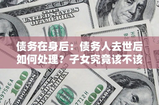 北京债务在身后：债务人去世后如何处理？子女究竟该不该还钱？