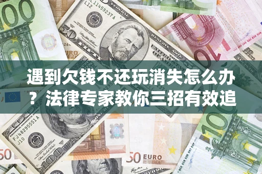 北京遇到欠钱不还玩消失怎么办？法律专家教你三招有效追债！