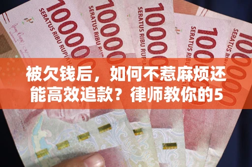 北京被欠钱后，如何不惹麻烦还能高效追款？律师教你的5步合法讨债法