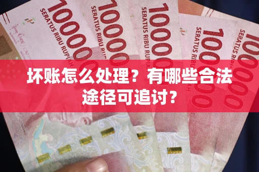 北京坏账怎么处理？有哪些合法途径可追讨？