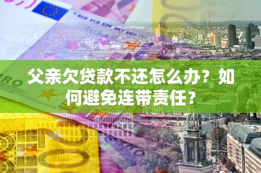 北京父亲欠贷款不还怎么办？如何避免连带责任？