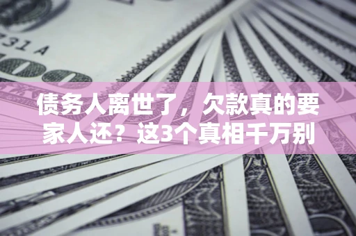北京债务人离世了，欠款真的要家人还？这3个真相千万别弄错