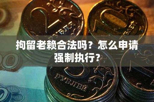 北京拘留老赖合法吗？怎么申请强制执行？