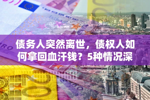 北京债务人突然离世，债权人如何拿回血汗钱？5种情况深度解析