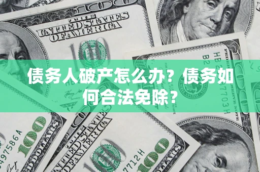 北京债务人破产怎么办？债务如何合法免除？