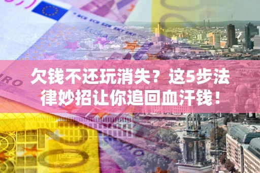 北京欠钱不还玩消失？这5步法律妙招让你追回血汗钱！