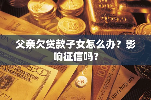 北京父亲欠贷款子女怎么办？影响征信吗？