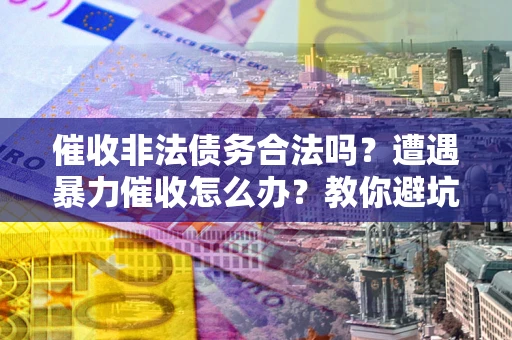 北京催收非法债务合法吗？遭遇暴力催收怎么办？教你避坑指南！