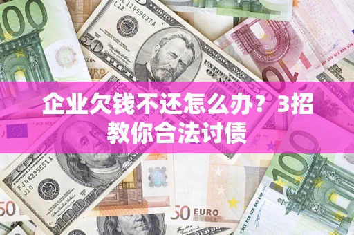 北京企业欠钱不还怎么办？3招教你合法讨债