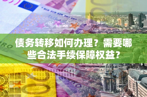 北京债务转移如何办理？需要哪些合法手续保障权益？