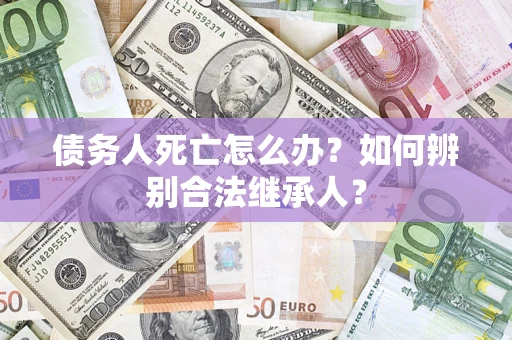 北京债务人死亡怎么办？如何辨别合法继承人？