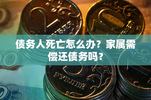 北京债务人死亡怎么办？家属需偿还债务吗？
