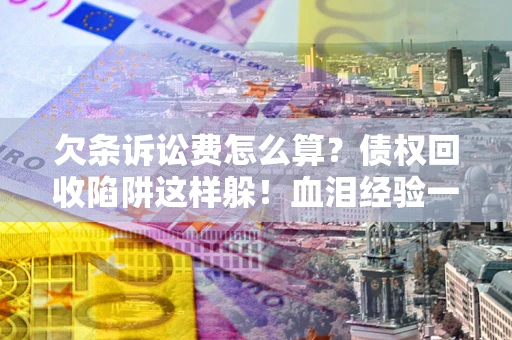 北京欠条诉讼费怎么算？债权回收陷阱这样躲！血泪经验一次讲透