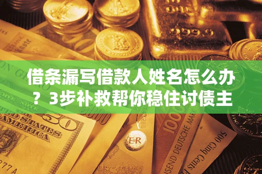 北京借条漏写借款人姓名怎么办？3步补救帮你稳住讨债主动权
