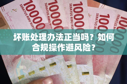 北京坏账处理办法正当吗？如何合规操作避风险？