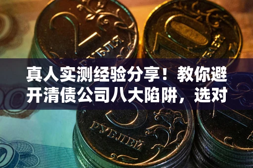 北京真人实测经验分享！教你避开清债公司八大陷阱，选对机构少走十年弯路