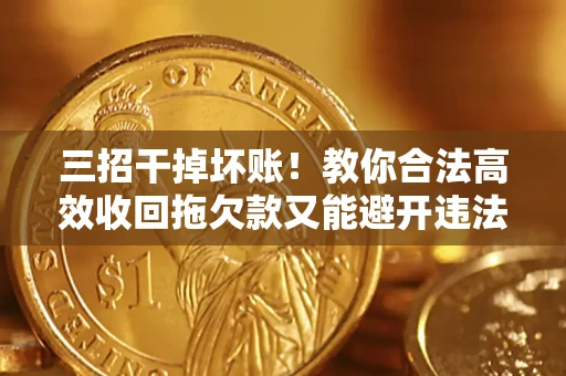 北京三招干掉坏账！教你合法高效收回拖欠款又能避开违法雷区