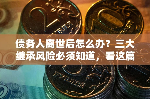 北京债务人离世后怎么办？三大继承风险必须知道，看这篇就够了