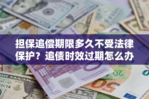 北京担保追偿期限多久不受法律保护？追债时效过期怎么办？