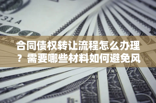北京合同债权转让流程怎么办理？需要哪些材料如何避免风险？