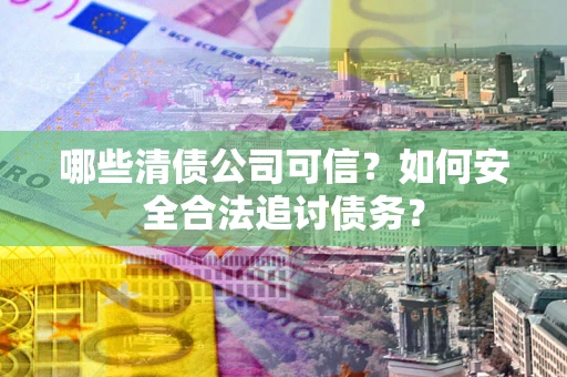 北京哪些清债公司可信？如何安全合法追讨债务？