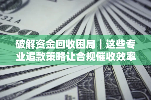 北京破解资金回收困局｜这些专业追款策略让合规催收效率翻倍