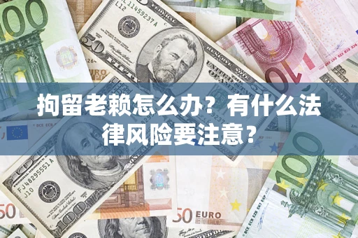 北京拘留老赖怎么办？有什么法律风险要注意？