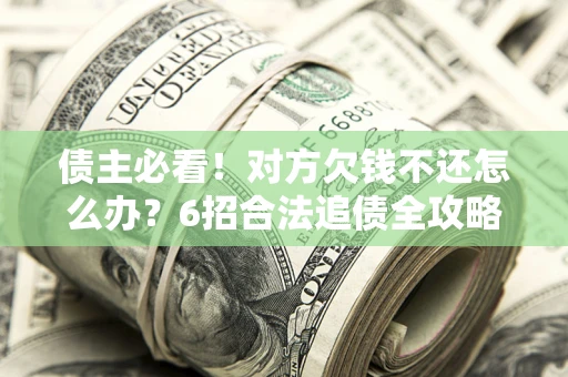 北京债主必看！对方欠钱不还怎么办？6招合法追债全攻略