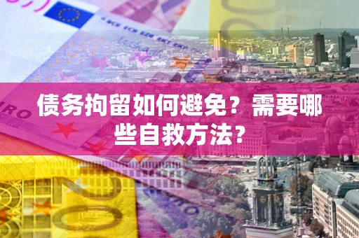 北京债务拘留如何避免？需要哪些自救方法？
