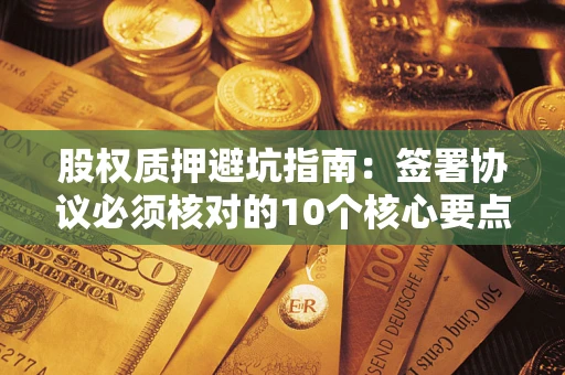 北京股权质押避坑指南：签署协议必须核对的10个核心要点