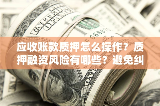 北京应收账款质押怎么操作？质押融资风险有哪些？避免纠纷高效融资技巧