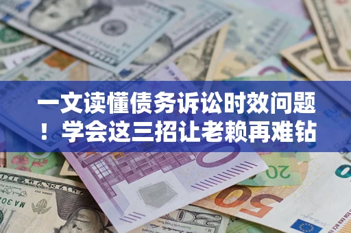 北京一文读懂债务诉讼时效问题！学会这三招让老赖再难钻空子