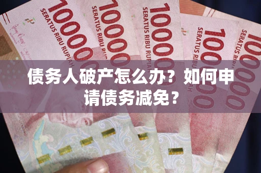 北京债务人破产怎么办？如何申请债务减免？