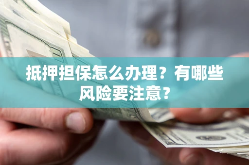 北京抵押担保怎么办理？有哪些风险要注意？