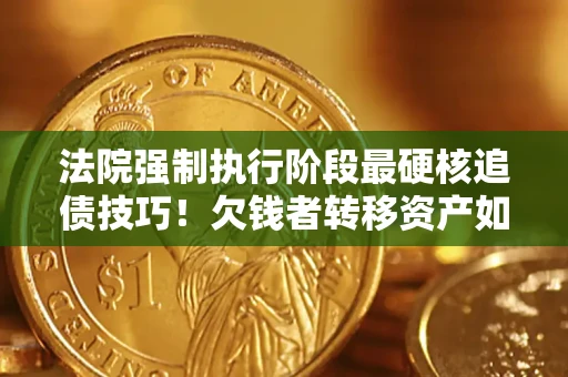 北京法院强制执行阶段最硬核追债技巧！欠钱者转移资产如何破解？