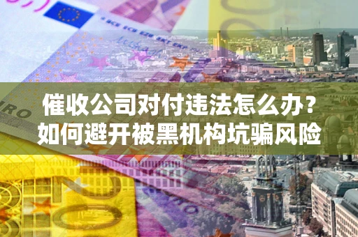 北京催收公司对付违法怎么办？如何避开被黑机构坑骗风险